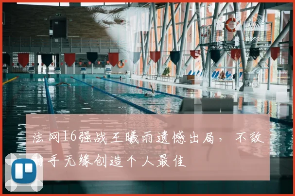 法网16强战王曦雨遗憾出局，不敌对手无缘创造个人最佳