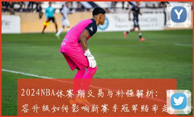 2024NBA休赛期交易与补强解析：阵容升级如何影响新赛季冠军赔率走势