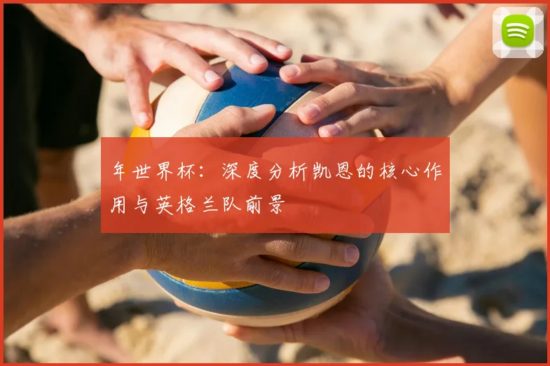 年世界杯：深度分析凯恩的核心作用与英格兰队前景
