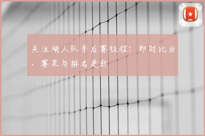 关注湖人队季后赛征程：即时比分、赛果与排名更新