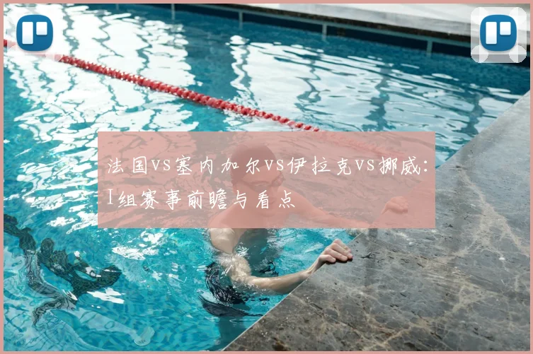 法国vs塞内加尔vs伊拉克vs挪威：I组赛事前瞻与看点
