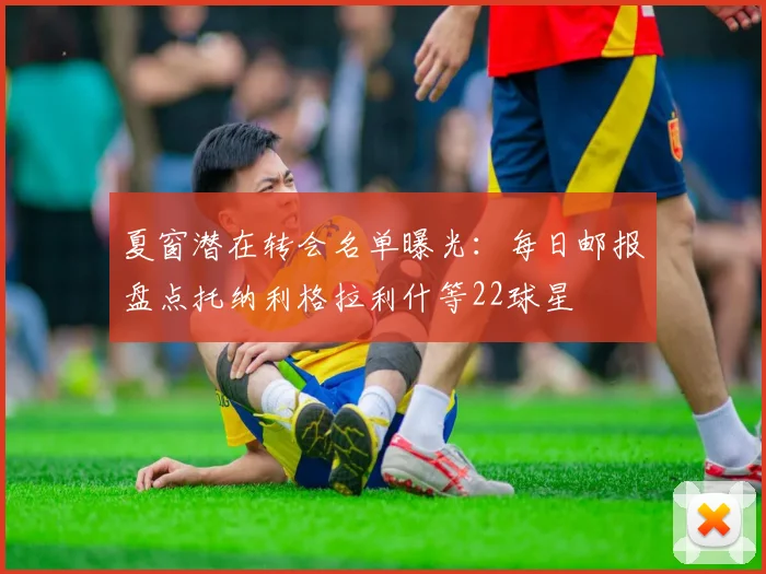 夏窗潜在转会名单曝光：每日邮报盘点托纳利格拉利什等22球星
