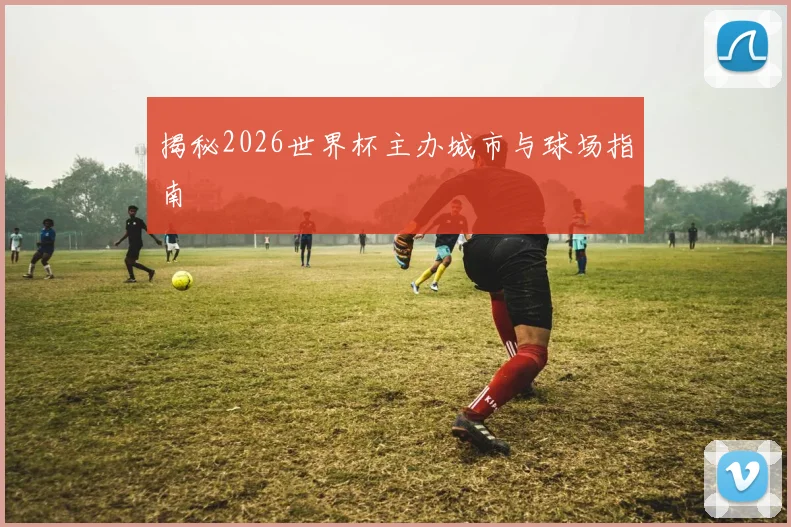 揭秘2026世界杯主办城市与球场指南