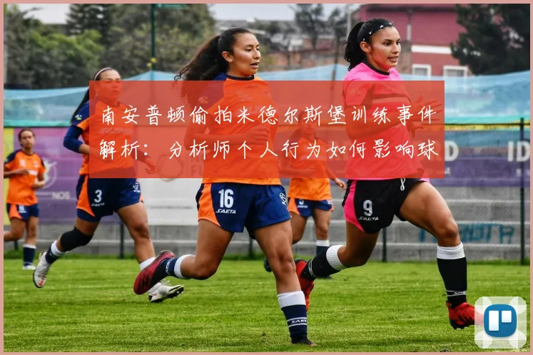 南安普顿偷拍米德尔斯堡训练事件解析：分析师个人行为如何影响球队