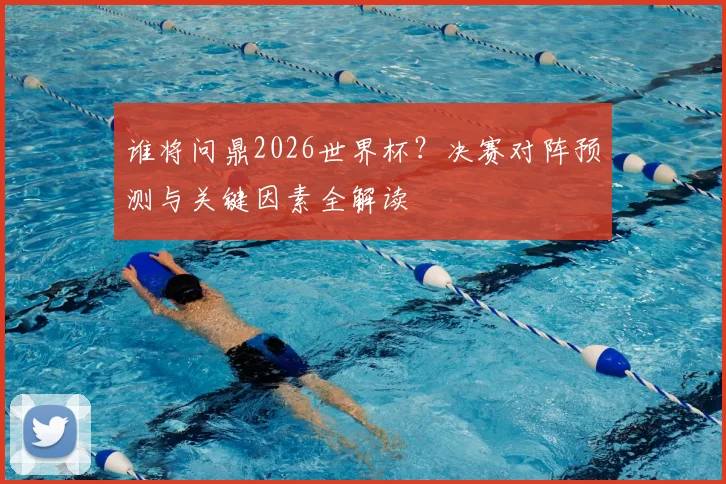谁将问鼎2026世界杯？决赛对阵预测与关键因素全解读
