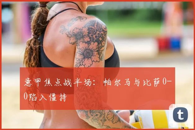 意甲焦点战半场：帕尔马与比萨0-0陷入僵持