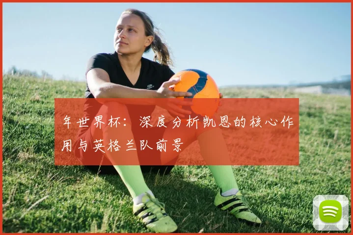 年世界杯：深度分析凯恩的核心作用与英格兰队前景
