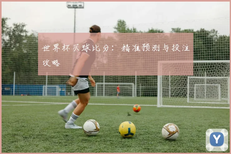 世界杯买球比分：精准预测与投注攻略