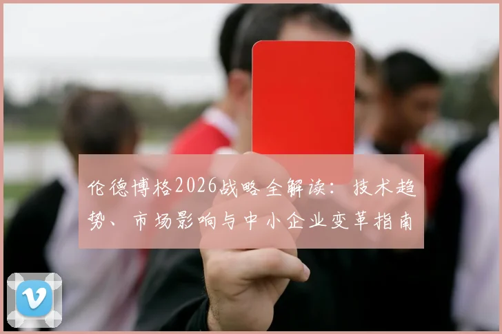 伦德博格2026战略全解读：技术趋势、市场影响与中小企业变革指南