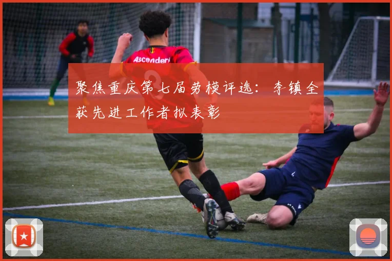 聚焦重庆第七届劳模评选：李镇全获先进工作者拟表彰