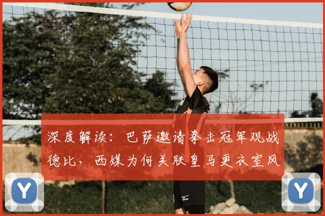 深度解读：巴萨邀请拳击冠军观战德比，西媒为何关联皇马更衣室风波？