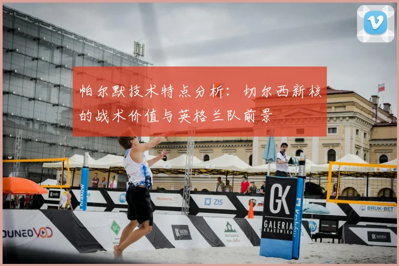 帕尔默技术特点分析:切尔西新核的战术价值与英格兰队前景