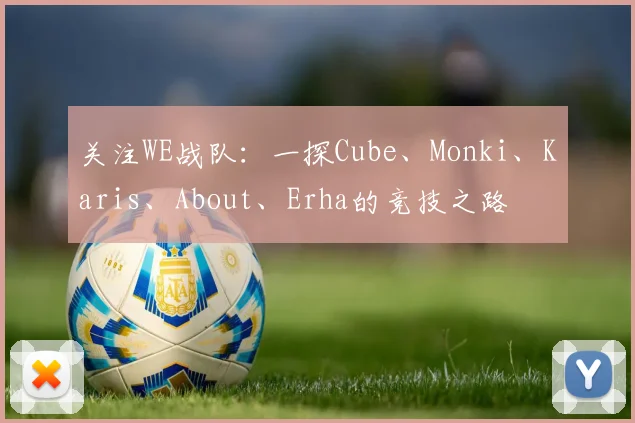 关注WE战队:一探Cube、Monki、Karis、About、Erha的竞技之路