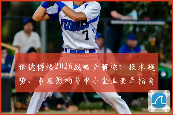 伦德博格2026战略全解读：技术趋势、市场影响与中小企业变革指南