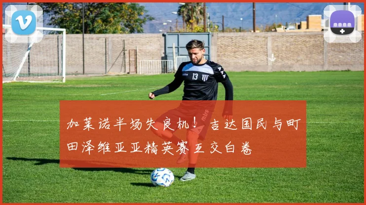 加莱诺半场失良机！吉达国民与町田泽维亚亚精英赛互交白卷
