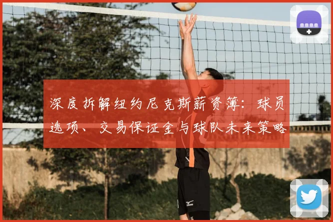 深度拆解纽约尼克斯薪资簿：球员选项、交易保证金与球队未来策略全解析