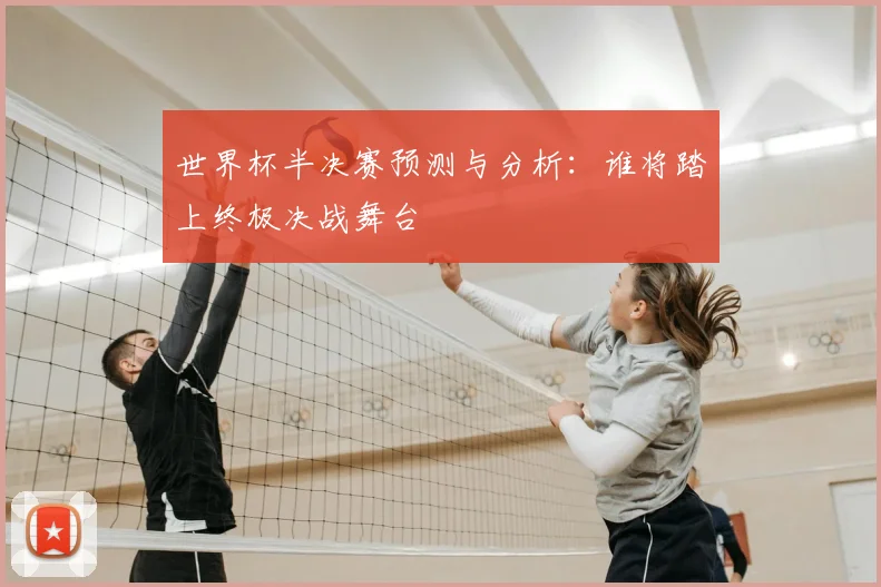世界杯半决赛预测与分析：谁将踏上终极决战舞台