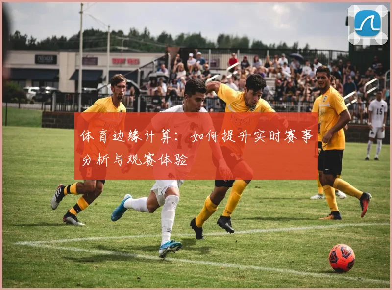 体育边缘计算：如何提升实时赛事分析与观赛体验