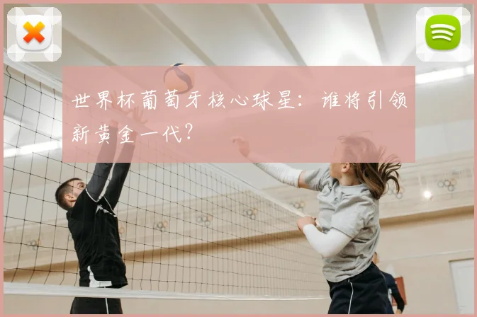世界杯葡萄牙核心球星：谁将引领新黄金一代？