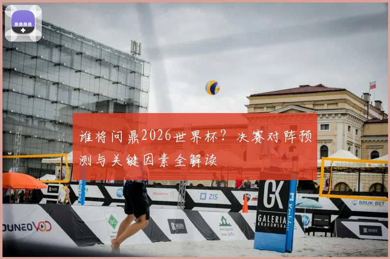 谁将问鼎2026世界杯？决赛对阵预测与关键因素全解读
