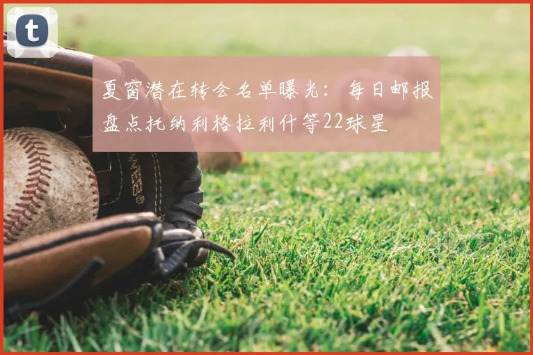夏窗潜在转会名单曝光：每日邮报盘点托纳利格拉利什等22球星