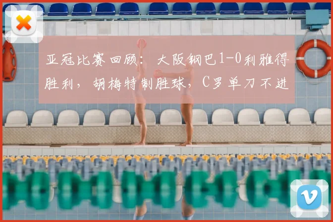 亚冠比赛回顾：大阪钢巴1-0利雅得胜利，胡梅特制胜球，C罗单刀不进视频分析