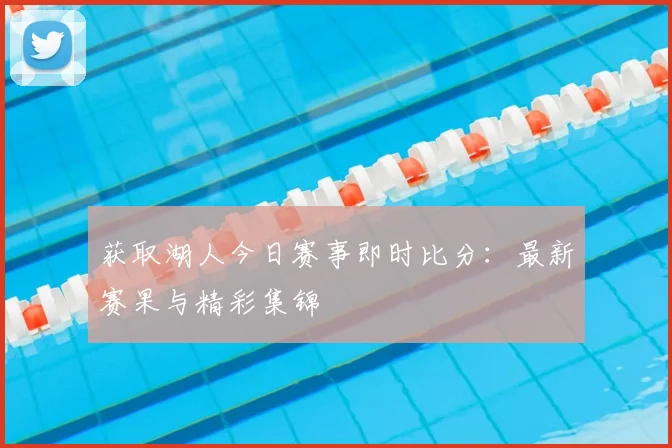 获取湖人今日赛事即时比分：最新赛果与精彩集锦