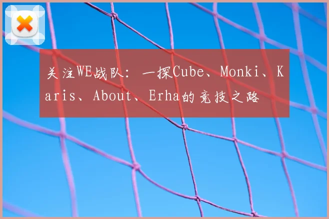 关注WE战队:一探Cube、Monki、Karis、About、Erha的竞技之路