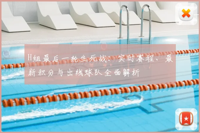 H组最后一轮生死战：实时赛程、最新积分与出线球队全面解析