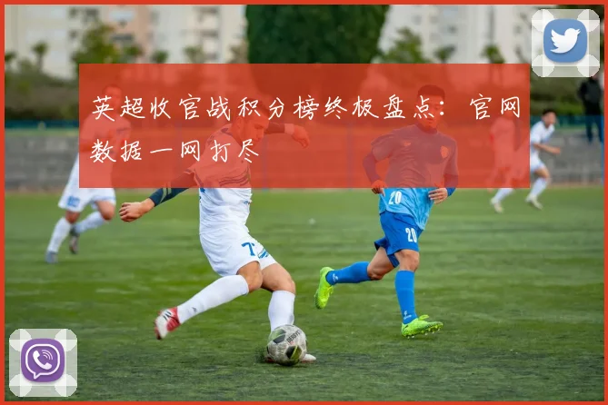 英超收官战积分榜终极盘点：官网数据一网打尽