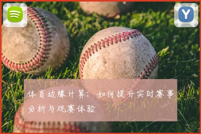 体育边缘计算：如何提升实时赛事分析与观赛体验